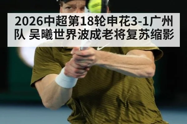 2026中超第18轮申花3-1广州队 吴曦世界波成老将复苏缩影