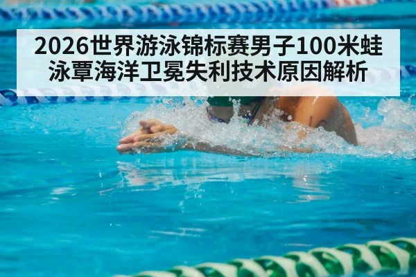 2026世界游泳锦标赛男子100米蛙泳覃海洋卫冕失利技术原因解析