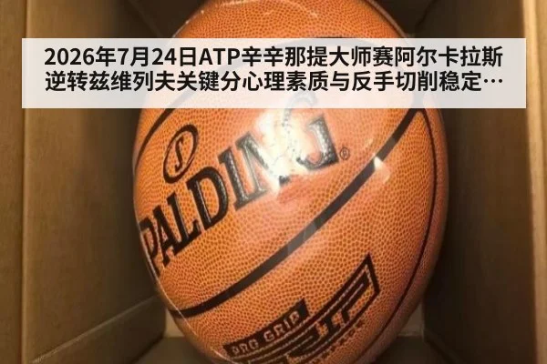 2026年7月24日ATP辛辛那提大师赛阿尔卡拉斯逆转兹维列夫关键分心理素质与反手切削稳定性分析