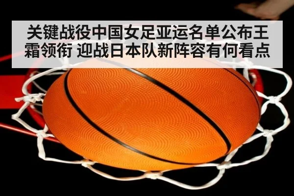 关键战役中国女足亚运名单公布王霜领衔 迎战日本队新阵容有何看点